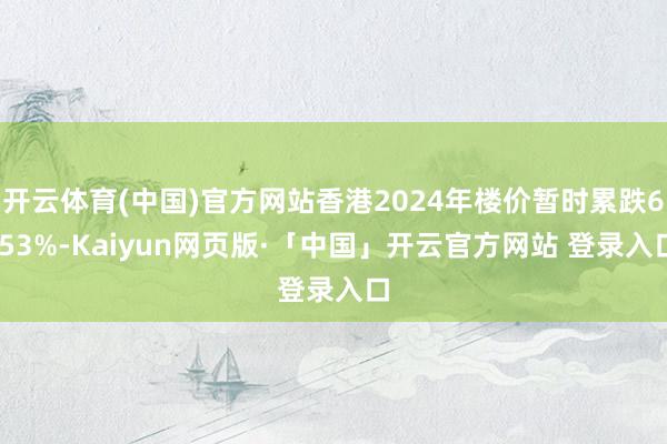 开云体育(中国)官方网站香港2024年楼价暂时累跌6.53%-Kaiyun网页版·「中国」开云官方网站 登录入口