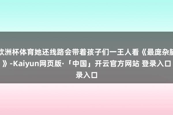 欧洲杯体育她还线路会带着孩子们一王人看《最庞杂脑》-Kaiyun网页版·「中国」开云官方网站 登录入口