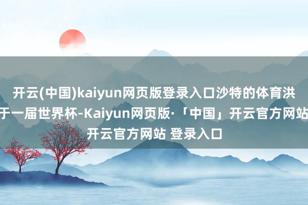 开云(中国)kaiyun网页版登录入口沙特的体育洪志毫不限于一届世界杯-Kaiyun网页版·「中国」开云官方网站 登录入口