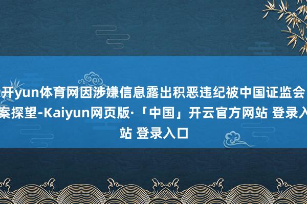 开yun体育网因涉嫌信息露出积恶违纪被中国证监会立案探望-Kaiyun网页版·「中国」开云官方网站 登录入口
