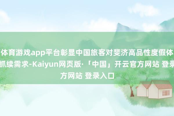 体育游戏app平台彰显中国旅客对斐济高品性度假体验的抓续需求-Kaiyun网页版·「中国」开云官方网站 登录入口