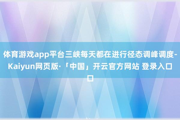 体育游戏app平台三峡每天都在进行径态调峰调度-Kaiyun网页版·「中国」开云官方网站 登录入口