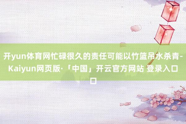 开yun体育网忙碌很久的责任可能以竹篮吊水杀青-Kaiyun网页版·「中国」开云官方网站 登录入口