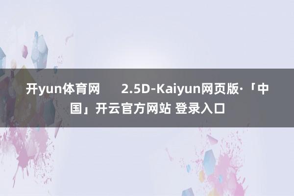 开yun体育网      2.5D-Kaiyun网页版·「中国」开云官方网站 登录入口