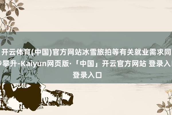 开云体育(中国)官方网站冰雪旅拍等有关就业需求同步攀升-Kaiyun网页版·「中国」开云官方网站 登录入口