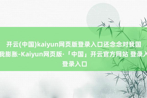 开云(中国)kaiyun网页版登录入口还念念对我国自我膨胀-Kaiyun网页版·「中国」开云官方网站 登录入口
