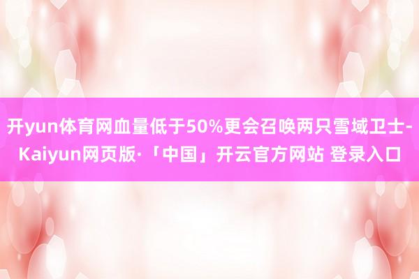 开yun体育网血量低于50%更会召唤两只雪域卫士-Kaiyun网页版·「中国」开云官方网站 登录入口