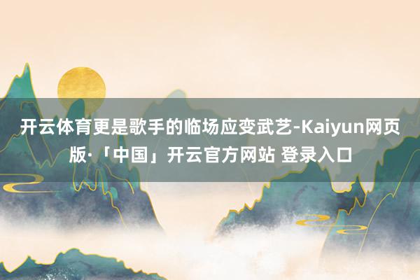 开云体育更是歌手的临场应变武艺-Kaiyun网页版·「中国」开云官方网站 登录入口