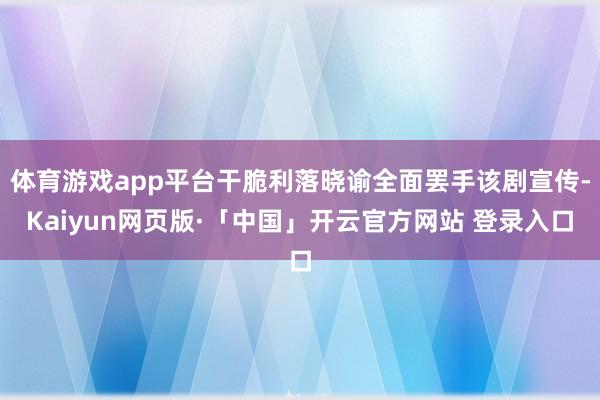 体育游戏app平台干脆利落晓谕全面罢手该剧宣传-Kaiyun网页版·「中国」开云官方网站 登录入口