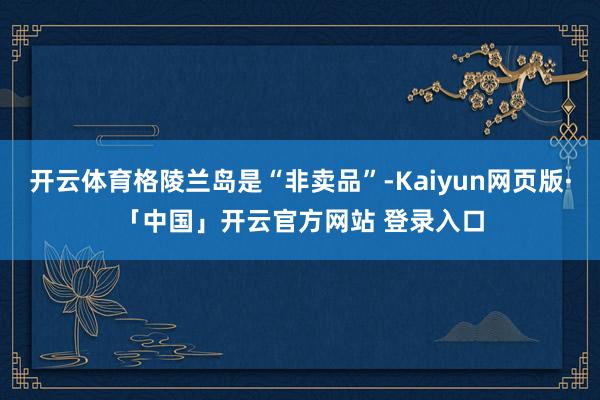 开云体育格陵兰岛是“非卖品”-Kaiyun网页版·「中国」开云官方网站 登录入口