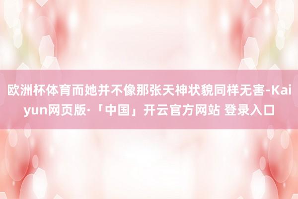 欧洲杯体育而她并不像那张天神状貌同样无害-Kaiyun网页版·「中国」开云官方网站 登录入口