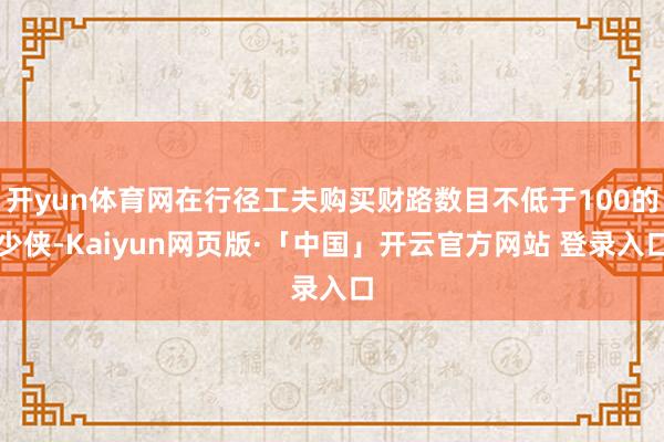 开yun体育网在行径工夫购买财路数目不低于100的少侠-Kaiyun网页版·「中国」开云官方网站 登录入口