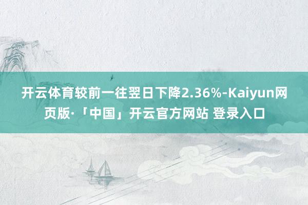 开云体育较前一往翌日下降2.36%-Kaiyun网页版·「中国」开云官方网站 登录入口