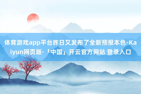 体育游戏app平台昨日又发布了全新预报本色-Kaiyun网页版·「中国」开云官方网站 登录入口