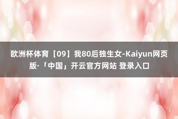 欧洲杯体育【09】我80后独生女-Kaiyun网页版·「中国」开云官方网站 登录入口