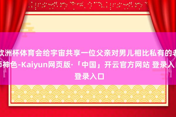 欧洲杯体育会给宇宙共享一位父亲对男儿相比私有的老师神色-Kaiyun网页版·「中国」开云官方网站 登录入口
