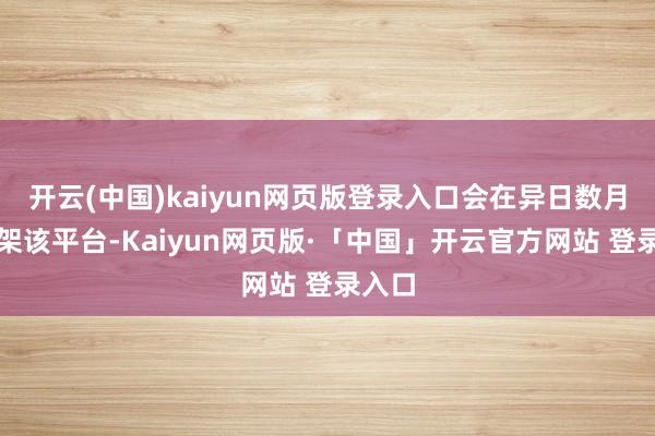 开云(中国)kaiyun网页版登录入口会在异日数月内上架该平台-Kaiyun网页版·「中国」开云官方网站 登录入口