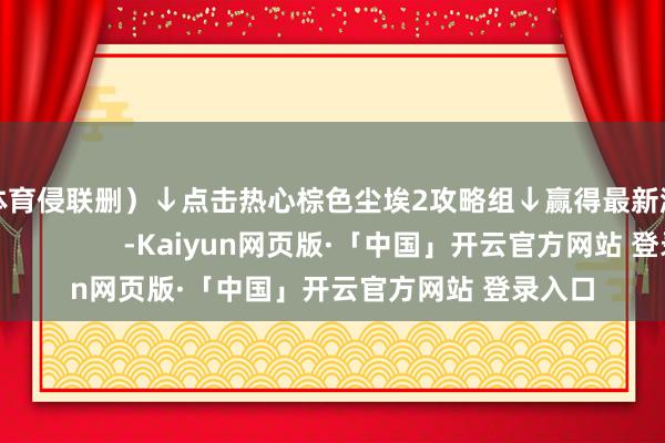 开云体育侵联删）↓点击热心棕色尘埃2攻略组↓赢得最新游戏资讯                      -Kaiyun网页版·「中国」开云官方网站 登录入口