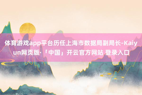 体育游戏app平台历任上海市数据局副局长-Kaiyun网页版·「中国」开云官方网站 登录入口