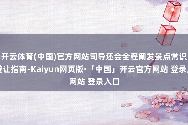 开云体育(中国)官方网站司导还会全程阐发景点常识及避让指南-Kaiyun网页版·「中国」开云官方网站 登录入口