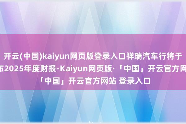 开云(中国)kaiyun网页版登录入口祥瑞汽车行将于3月18日发布2025年度财报-Kaiyun网页版·「中国」开云官方网站 登录入口