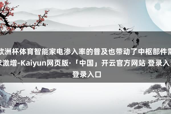 欧洲杯体育智能家电渗入率的普及也带动了中枢部件需求激增-Kaiyun网页版·「中国」开云官方网站 登录入口
