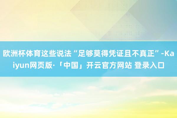 欧洲杯体育这些说法“足够莫得凭证且不真正”-Kaiyun网页版·「中国」开云官方网站 登录入口
