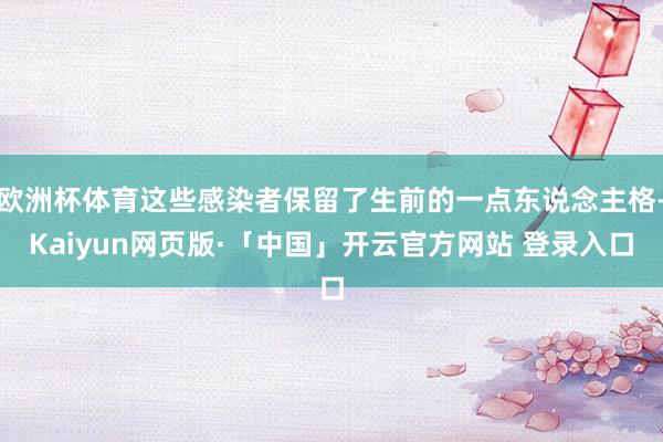 欧洲杯体育这些感染者保留了生前的一点东说念主格-Kaiyun网页版·「中国」开云官方网站 登录入口