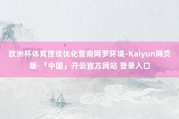 欧洲杯体育捏续优化营商网罗环境-Kaiyun网页版·「中国」开云官方网站 登录入口