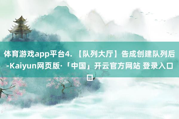 体育游戏app平台4. 【队列大厅】告成创建队列后-Kaiyun网页版·「中国」开云官方网站 登录入口