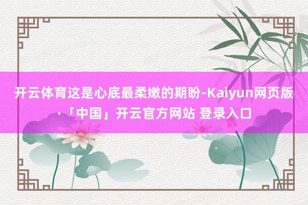开云体育这是心底最柔嫩的期盼-Kaiyun网页版·「中国」开云官方网站 登录入口