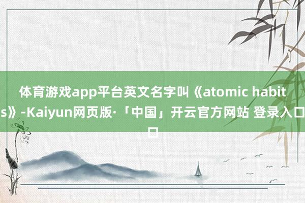 体育游戏app平台英文名字叫《atomic habits》-Kaiyun网页版·「中国」开云官方网站 登录入口