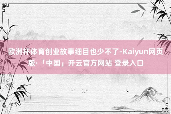 欧洲杯体育创业故事细目也少不了-Kaiyun网页版·「中国」开云官方网站 登录入口