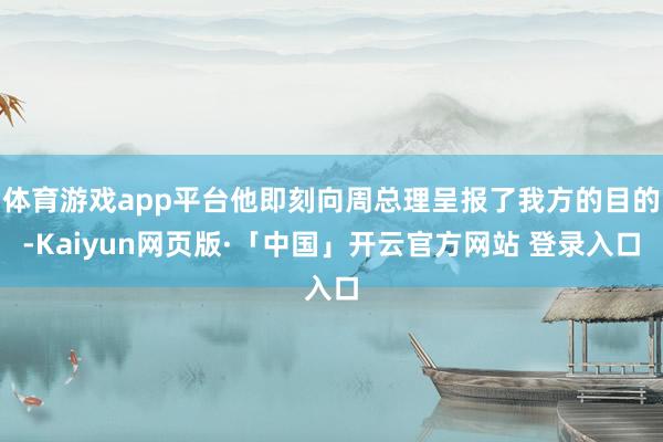 体育游戏app平台他即刻向周总理呈报了我方的目的-Kaiyun网页版·「中国」开云官方网站 登录入口