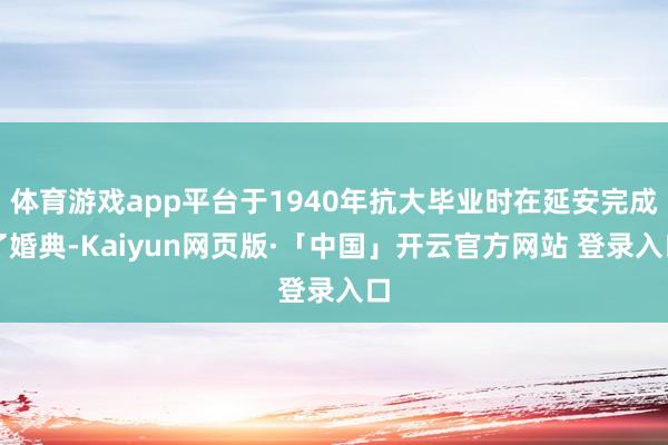 体育游戏app平台于1940年抗大毕业时在延安完成了婚典-Kaiyun网页版·「中国」开云官方网站 登录入口