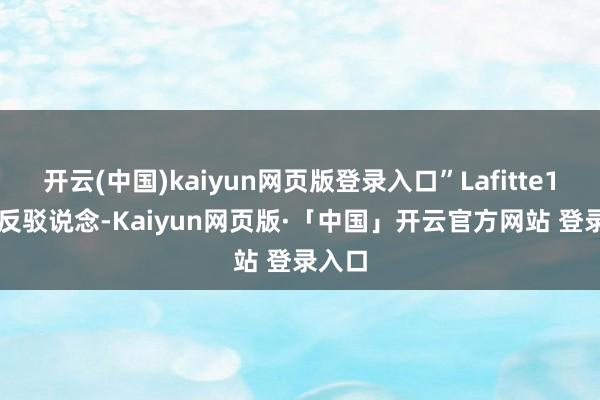 开云(中国)kaiyun网页版登录入口”Lafitte1812 反驳说念-Kaiyun网页版·「中国」开云官方网站 登录入口
