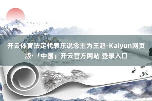 开云体育法定代表东说念主为王超-Kaiyun网页版·「中国」开云官方网站 登录入口