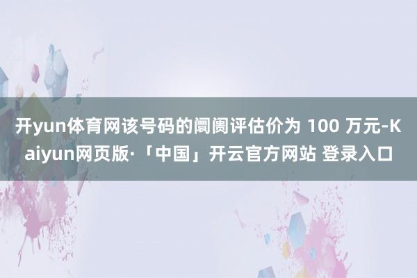 开yun体育网该号码的阛阓评估价为 100 万元-Kaiyun网页版·「中国」开云官方网站 登录入口