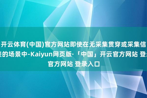 开云体育(中国)官方网站即使在无采集贯穿或采集信号较差的场景中-Kaiyun网页版·「中国」开云官方网站 登录入口