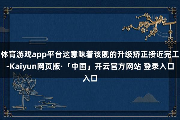 体育游戏app平台这意味着该舰的升级矫正接近完工-Kaiyun网页版·「中国」开云官方网站 登录入口