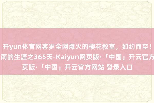 开yun体育网客岁全网爆火的樱花教室,如约而至!——有一种叫云南的生涯之365天-Kaiyun网页版·「中国」开云官方网站 登录入口