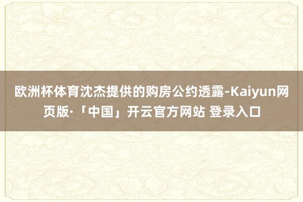 欧洲杯体育沈杰提供的购房公约透露-Kaiyun网页版·「中国」开云官方网站 登录入口