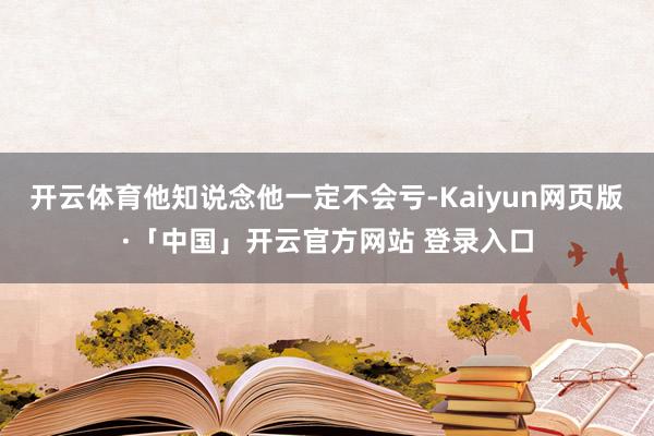 开云体育他知说念他一定不会亏-Kaiyun网页版·「中国」开云官方网站 登录入口