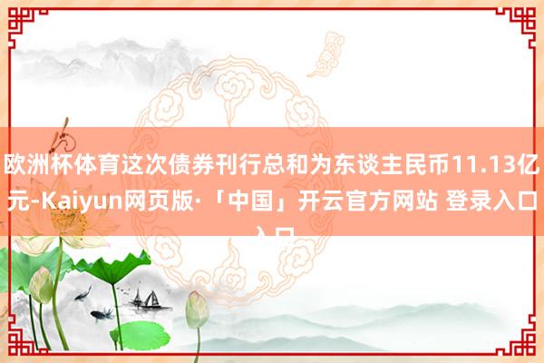 欧洲杯体育这次债券刊行总和为东谈主民币11.13亿元-Kaiyun网页版·「中国」开云官方网站 登录入口
