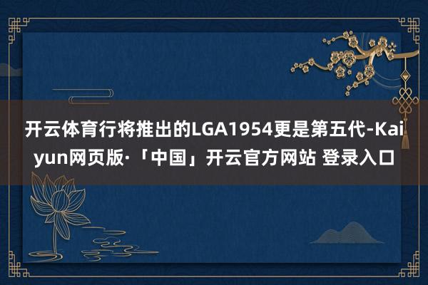 开云体育行将推出的LGA1954更是第五代-Kaiyun网页版·「中国」开云官方网站 登录入口