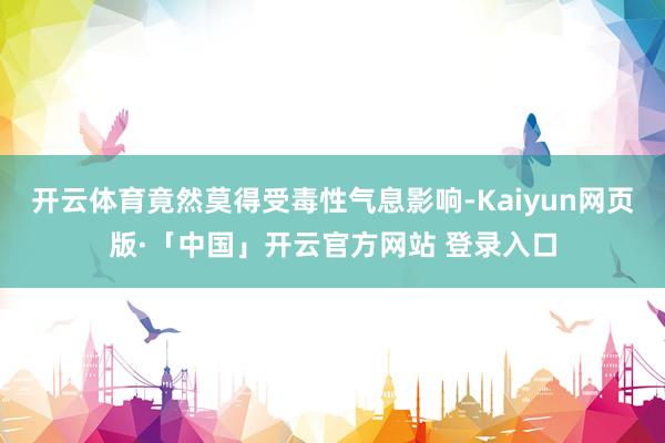 开云体育竟然莫得受毒性气息影响-Kaiyun网页版·「中国」开云官方网站 登录入口