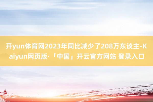 开yun体育网2023年同比减少了208万东谈主-Kaiyun网页版·「中国」开云官方网站 登录入口