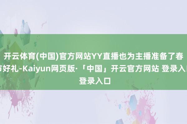 开云体育(中国)官方网站YY直播也为主播准备了春节好礼-Kaiyun网页版·「中国」开云官方网站 登录入口