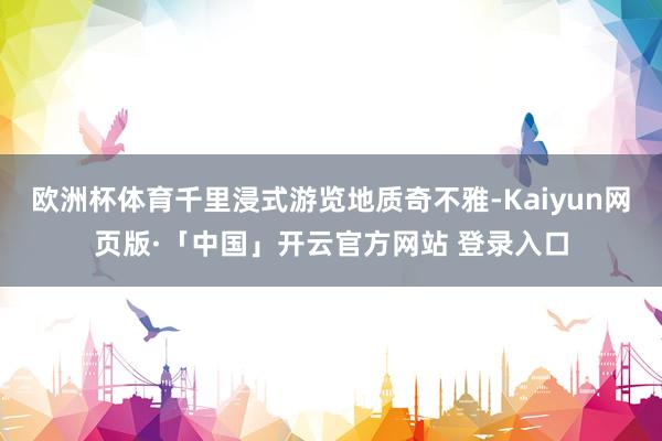 欧洲杯体育千里浸式游览地质奇不雅-Kaiyun网页版·「中国」开云官方网站 登录入口