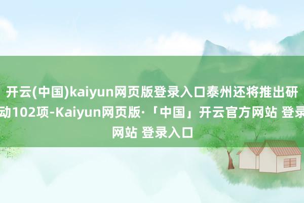 开云(中国)kaiyun网页版登录入口泰州还将推出研学行动102项-Kaiyun网页版·「中国」开云官方网站 登录入口